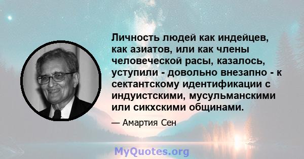 Личность людей как индейцев, как азиатов, или как члены человеческой расы, казалось, уступили - довольно внезапно - к сектантскому идентификации с индуистскими, мусульманскими или сикхскими общинами.