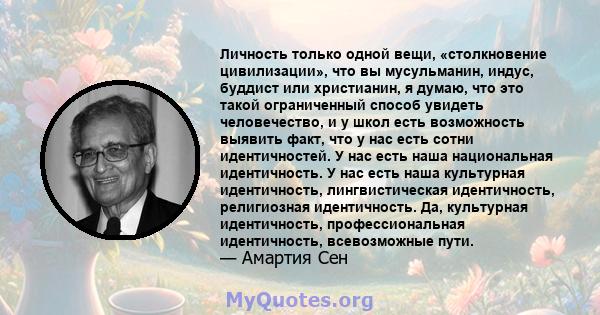 Личность только одной вещи, «столкновение цивилизации», что вы мусульманин, индус, буддист или христианин, я думаю, что это такой ограниченный способ увидеть человечество, и у школ есть возможность выявить факт, что у