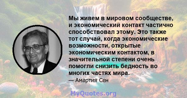 Мы живем в мировом сообществе, и экономический контакт частично способствовал этому. Это также тот случай, когда экономические возможности, открытые экономическим контактом, в значительной степени очень помогли снизить