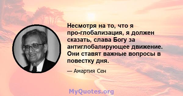 Несмотря на то, что я про-глобализация, я должен сказать, слава Богу за антиглобалирующее движение. Они ставят важные вопросы в повестку дня.