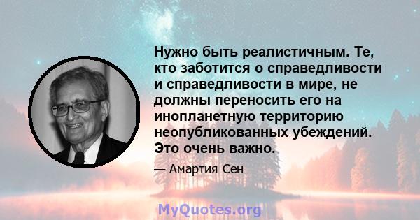 Нужно быть реалистичным. Те, кто заботится о справедливости и справедливости в мире, не должны переносить его на инопланетную территорию неопубликованных убеждений. Это очень важно.