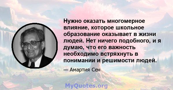 Нужно оказать многомерное влияние, которое школьное образование оказывает в жизни людей. Нет ничего подобного, и я думаю, что его важность необходимо встряхнуть в понимании и решимости людей.