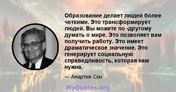 Образование делает людей более четкими. Это трансформирует людей. Вы можете по -другому думать о мире. Это позволяет вам получить работу. Это имеет драматическое значение. Это генерирует социальную справедливость,