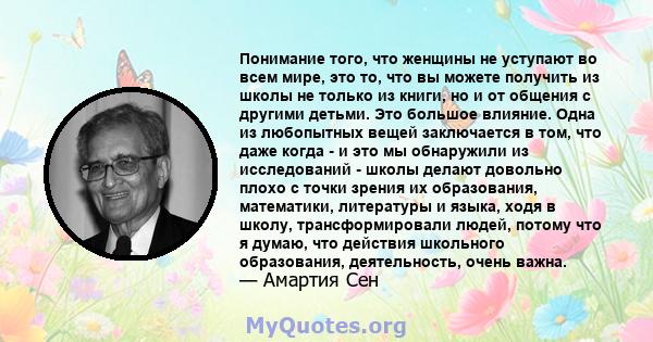 Понимание того, что женщины не уступают во всем мире, это то, что вы можете получить из школы не только из книги, но и от общения с другими детьми. Это большое влияние. Одна из любопытных вещей заключается в том, что