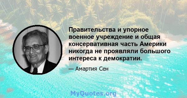 Правительства и упорное военное учреждение и общая консервативная часть Америки никогда не проявляли большого интереса к демократии.