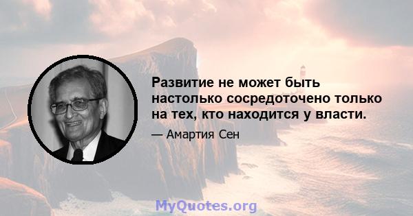 Развитие не может быть настолько сосредоточено только на тех, кто находится у власти.