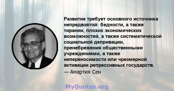 Развитие требует основного источника непредвзятой: бедности, а также тирании, плохих экономических возможностей, а также систематической социальной депривации, пренебрежения общественными учреждениями, а также