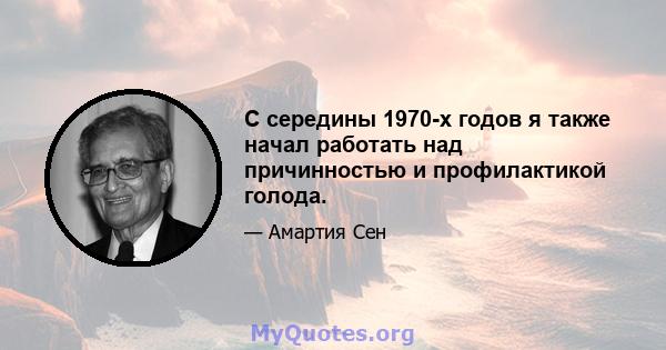 С середины 1970-х годов я также начал работать над причинностью и профилактикой голода.