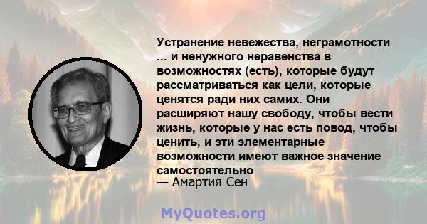 Устранение невежества, неграмотности ... и ненужного неравенства в возможностях (есть), которые будут рассматриваться как цели, которые ценятся ради них самих. Они расширяют нашу свободу, чтобы вести жизнь, которые у