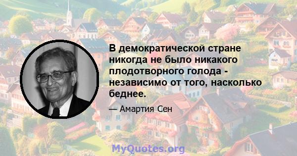 В демократической стране никогда не было никакого плодотворного голода - независимо от того, насколько беднее.