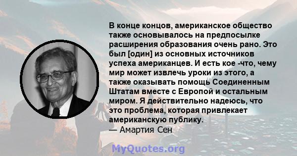 В конце концов, американское общество также основывалось на предпосылке расширения образования очень рано. Это был [один] из основных источников успеха американцев. И есть кое -что, чему мир может извлечь уроки из