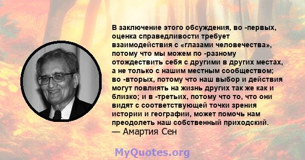 В заключение этого обсуждения, во -первых, оценка справедливости требует взаимодействия с «глазами человечества», потому что мы можем по -разному отождествить себя с другими в других местах, а не только с нашим местным