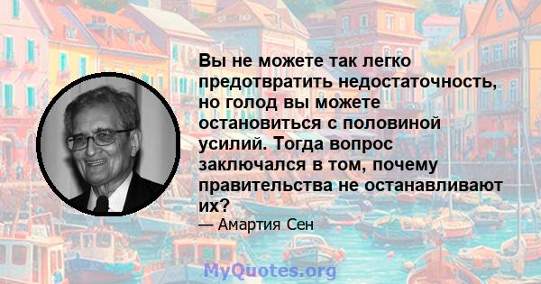 Вы не можете так легко предотвратить недостаточность, но голод вы можете остановиться с половиной усилий. Тогда вопрос заключался в том, почему правительства не останавливают их?