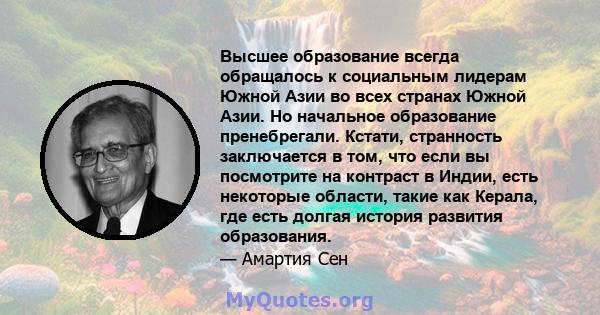 Высшее образование всегда обращалось к социальным лидерам Южной Азии во всех странах Южной Азии. Но начальное образование пренебрегали. Кстати, странность заключается в том, что если вы посмотрите на контраст в Индии,