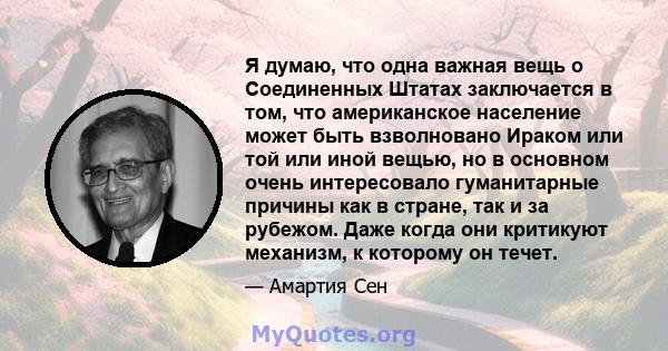 Я думаю, что одна важная вещь о Соединенных Штатах заключается в том, что американское население может быть взволновано Ираком или той или иной вещью, но в основном очень интересовало гуманитарные причины как в стране,