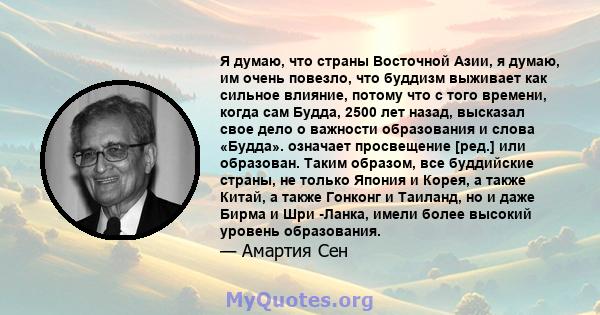 Я думаю, что страны Восточной Азии, я думаю, им очень повезло, что буддизм выживает как сильное влияние, потому что с того времени, когда сам Будда, 2500 лет назад, высказал свое дело о важности образования и слова