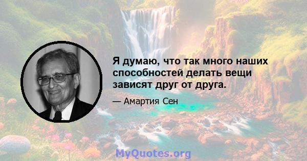 Я думаю, что так много наших способностей делать вещи зависят друг от друга.