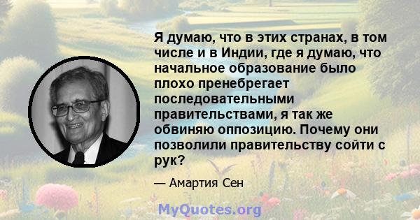 Я думаю, что в этих странах, в том числе и в Индии, где я думаю, что начальное образование было плохо пренебрегает последовательными правительствами, я так же обвиняю оппозицию. Почему они позволили правительству сойти