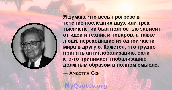 Я думаю, что весь прогресс в течение последних двух или трех тысячелетий был полностью зависит от идей и техник и товаров, а также люди, переходящие из одной части мира в другую. Кажется, что трудно принять