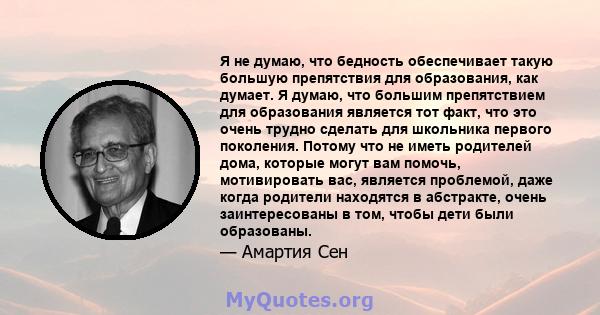 Я не думаю, что бедность обеспечивает такую ​​большую препятствия для образования, как думает. Я думаю, что большим препятствием для образования является тот факт, что это очень трудно сделать для школьника первого