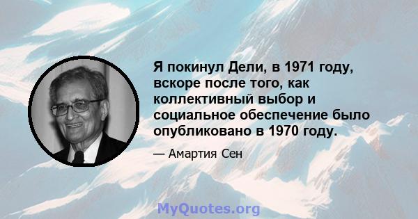 Я покинул Дели, в 1971 году, вскоре после того, как коллективный выбор и социальное обеспечение было опубликовано в 1970 году.