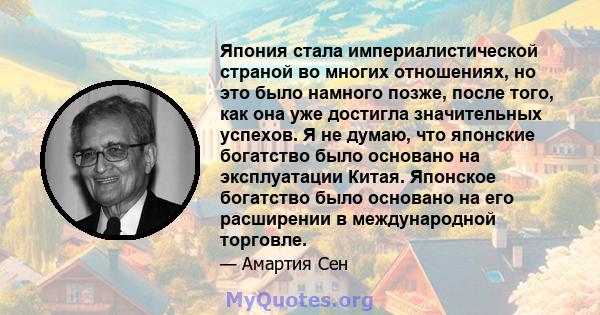 Япония стала империалистической страной во многих отношениях, но это было намного позже, после того, как она уже достигла значительных успехов. Я не думаю, что японские богатство было основано на эксплуатации Китая.