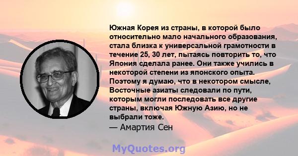 Южная Корея из страны, в которой было относительно мало начального образования, стала близка к универсальной грамотности в течение 25, 30 лет, пытаясь повторить то, что Япония сделала ранее. Они также учились в