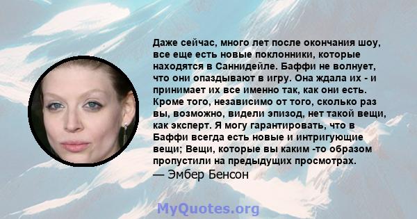 Даже сейчас, много лет после окончания шоу, все еще есть новые поклонники, которые находятся в Саннидейле. Баффи не волнует, что они опаздывают в игру. Она ждала их - и принимает их все именно так, как они есть. Кроме