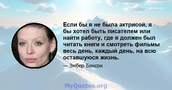 Если бы я не была актрисой, я бы хотел быть писателем или найти работу, где я должен был читать книги и смотреть фильмы весь день, каждый день, на всю оставшуюся жизнь.