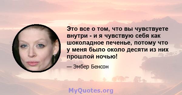 Это все о том, что вы чувствуете внутри - и я чувствую себя как шоколадное печенье, потому что у меня было около десяти из них прошлой ночью!