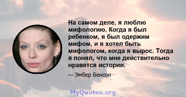 На самом деле, я люблю мифологию. Когда я был ребенком, я был одержим мифом, и я хотел быть мифологом, когда я вырос. Тогда я понял, что мне действительно нравятся истории.