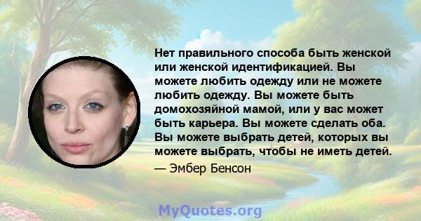 Нет правильного способа быть женской или женской идентификацией. Вы можете любить одежду или не можете любить одежду. Вы можете быть домохозяйной мамой, или у вас может быть карьера. Вы можете сделать оба. Вы можете