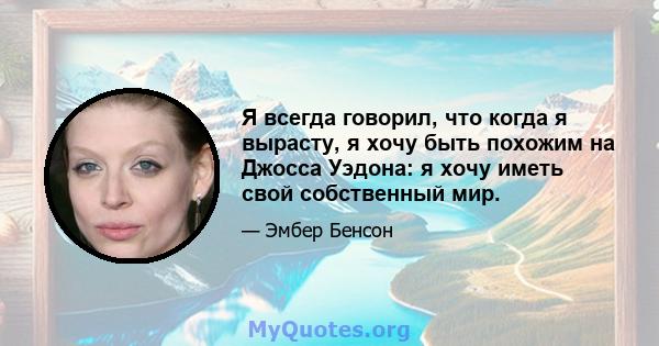 Я всегда говорил, что когда я вырасту, я хочу быть похожим на Джосса Уэдона: я хочу иметь свой собственный мир.