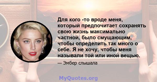 Для кого -то вроде меня, который предпочитает сохранять свою жизнь максимально частной, было смущающим, чтобы определить так много о себе. Я не хочу, чтобы меня называли той или иной вещью.