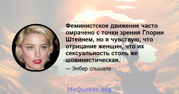 Феминистское движение часто омрачено с точки зрения Глории Штейнем, но я чувствую, что отрицание женщин, что их сексуальность столь же шовинистическая.