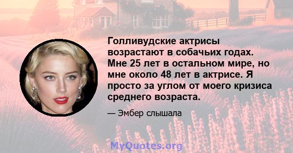 Голливудские актрисы возрастают в собачьих годах. Мне 25 лет в остальном мире, но мне около 48 лет в актрисе. Я просто за углом от моего кризиса среднего возраста.