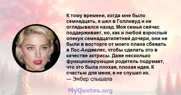 К тому времени, когда мне было семнадцать, я шел в Голливуд и не оглядывался назад. Моя семья сейчас поддерживает, но, как и любой взрослый опекун семнадцатилетней дочери, они не были в восторге от моего плана сбежать в 