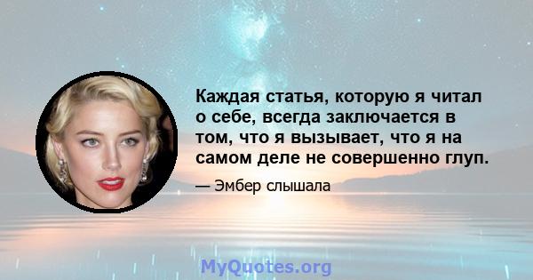 Каждая статья, которую я читал о себе, всегда заключается в том, что я вызывает, что я на самом деле не совершенно глуп.