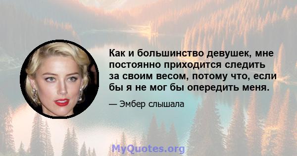 Как и большинство девушек, мне постоянно приходится следить за своим весом, потому что, если бы я не мог бы опередить меня.