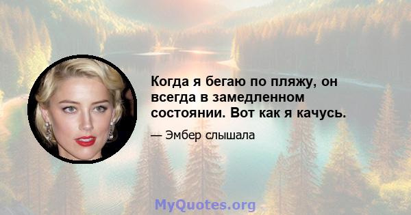 Когда я бегаю по пляжу, он всегда в замедленном состоянии. Вот как я качусь.