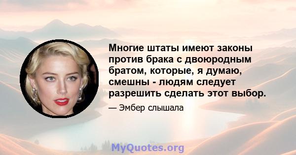 Многие штаты имеют законы против брака с двоюродным братом, которые, я думаю, смешны - людям следует разрешить сделать этот выбор.