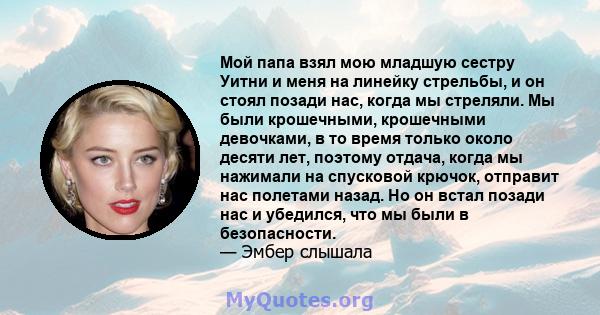 Мой папа взял мою младшую сестру Уитни и меня на линейку стрельбы, и он стоял позади нас, когда мы стреляли. Мы были крошечными, крошечными девочками, в то время только около десяти лет, поэтому отдача, когда мы