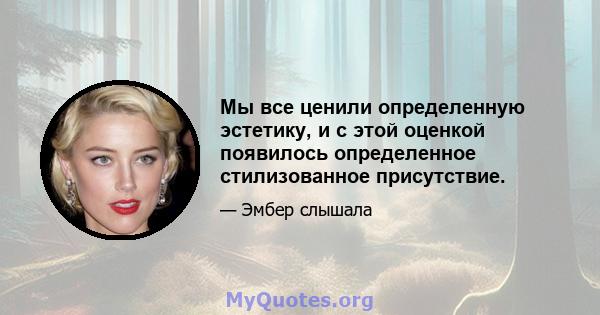 Мы все ценили определенную эстетику, и с этой оценкой появилось определенное стилизованное присутствие.