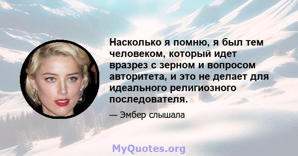 Насколько я помню, я был тем человеком, который идет вразрез с зерном и вопросом авторитета, и это не делает для идеального религиозного последователя.