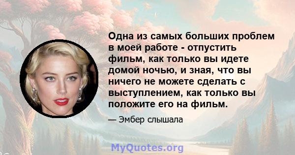 Одна из самых больших проблем в моей работе - отпустить фильм, как только вы идете домой ночью, и зная, что вы ничего не можете сделать с выступлением, как только вы положите его на фильм.