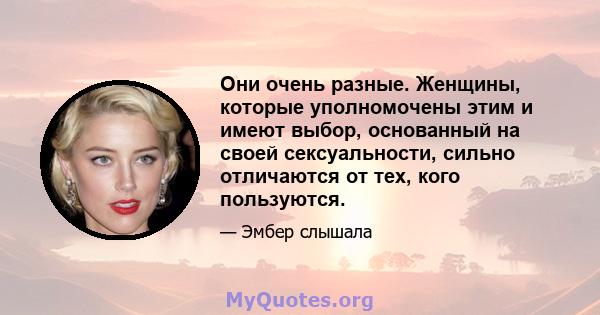 Они очень разные. Женщины, которые уполномочены этим и имеют выбор, основанный на своей сексуальности, сильно отличаются от тех, кого пользуются.