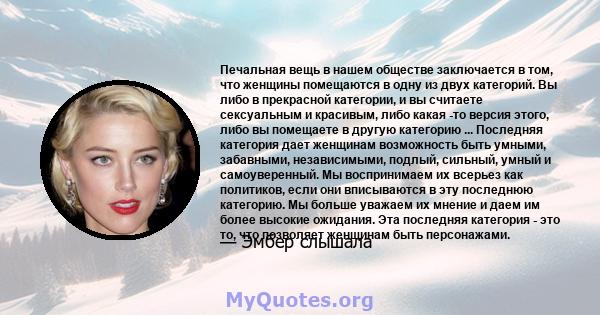 Печальная вещь в нашем обществе заключается в том, что женщины помещаются в одну из двух категорий. Вы либо в прекрасной категории, и вы считаете сексуальным и красивым, либо какая -то версия этого, либо вы помещаете в