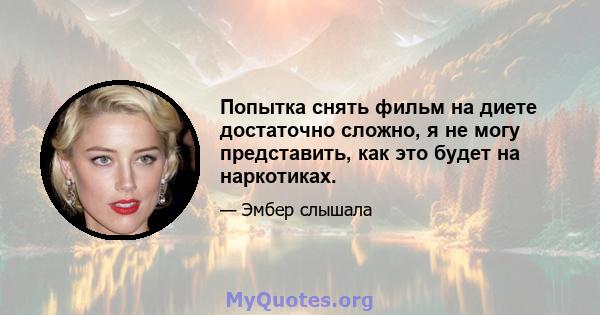 Попытка снять фильм на диете достаточно сложно, я не могу представить, как это будет на наркотиках.