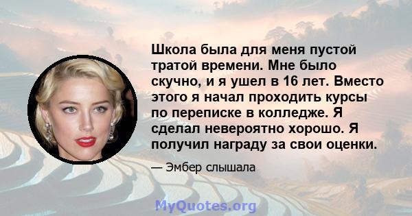 Школа была для меня пустой тратой времени. Мне было скучно, и я ушел в 16 лет. Вместо этого я начал проходить курсы по переписке в колледже. Я сделал невероятно хорошо. Я получил награду за свои оценки.