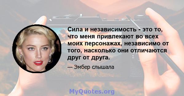 Сила и независимость - это то, что меня привлекают во всех моих персонажах, независимо от того, насколько они отличаются друг от друга.